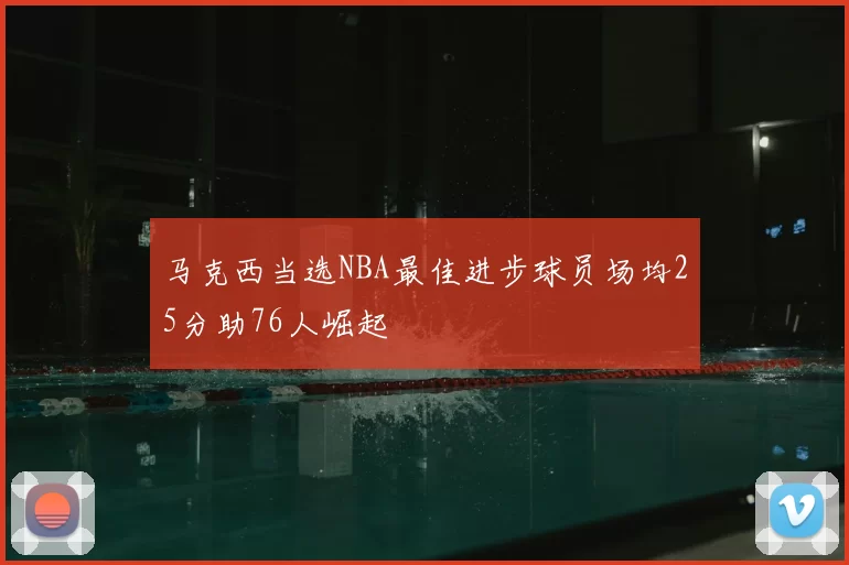 马克西当选NBA最佳进步球员场均25分助76人崛起
