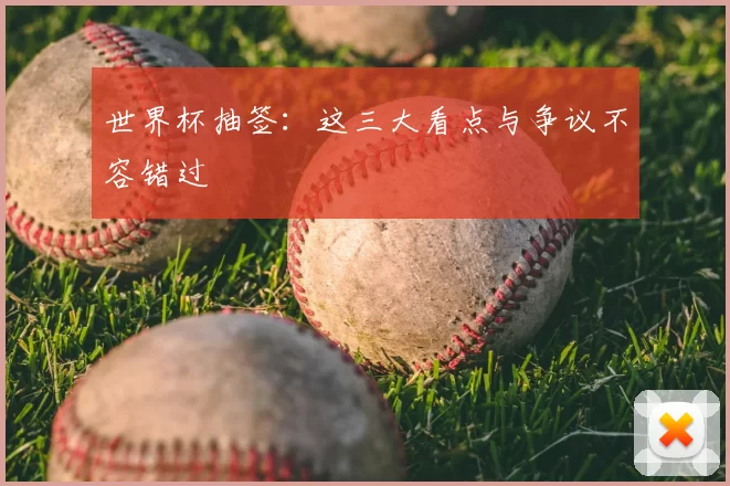 世界杯抽签:这三大看点与争议不容错过