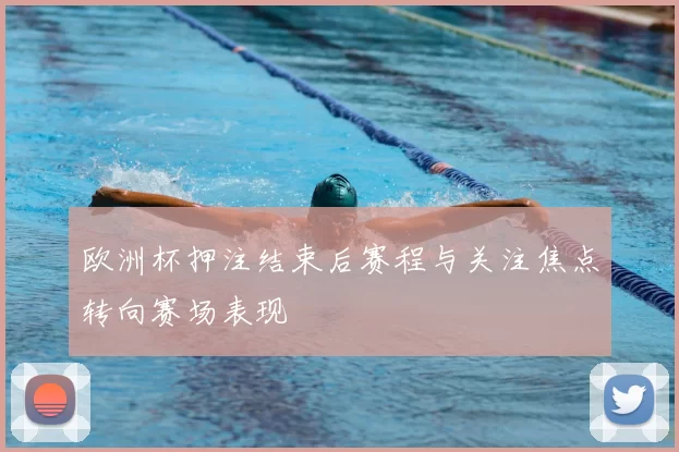 欧洲杯押注结束后赛程与关注焦点转向赛场表现