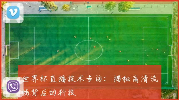 世界杯直播技术专访:揭秘高清流畅背后的科技