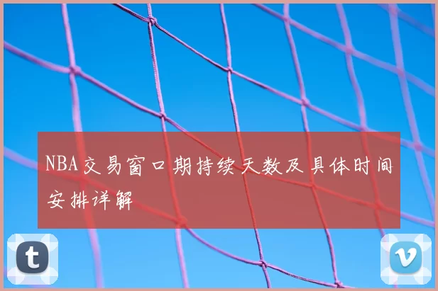 NBA交易窗口期持续天数及具体时间安排详解