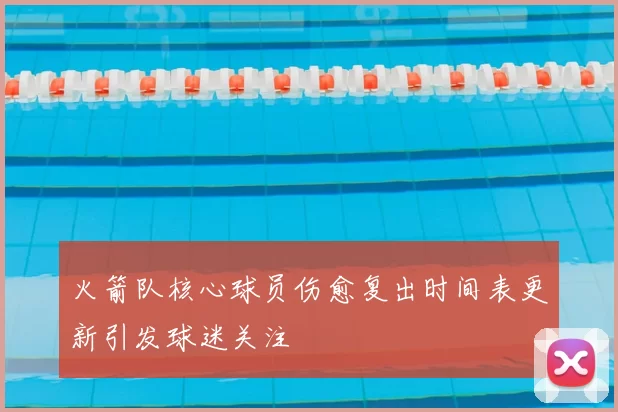 火箭队核心球员伤愈复出时间表更新引发球迷关注
