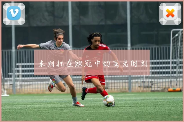 米利托在欧冠中的高光时刻