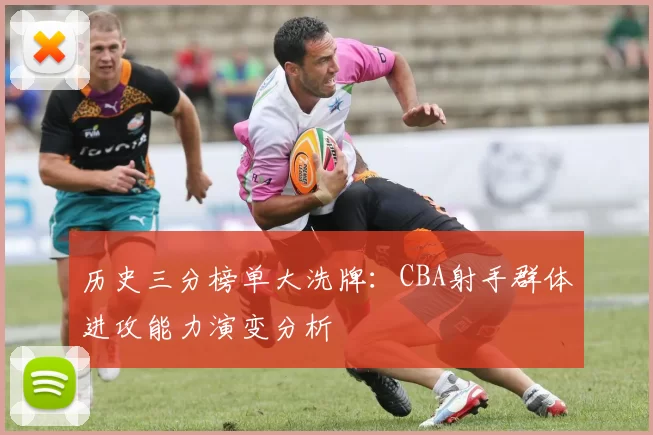 历史三分榜单大洗牌：CBA射手群体进攻能力演变分析