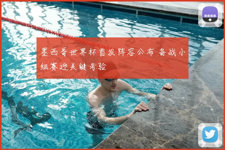 墨西哥世界杯首发阵容公布 备战小组赛迎关键考验