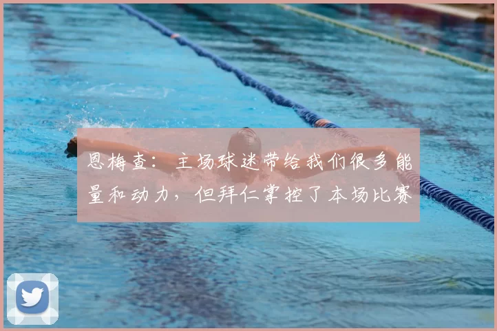 恩梅查:主场球迷带给我们很多能量和动力,但拜仁掌控了本场比赛