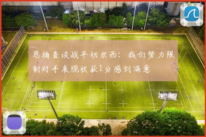 恩梅查谈战平切尔西:我们努力限制对手表现收获1分感到满意