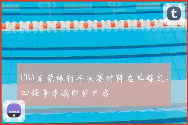 CBA东莞银行半决赛对阵名单确定,四强争夺战即将开启