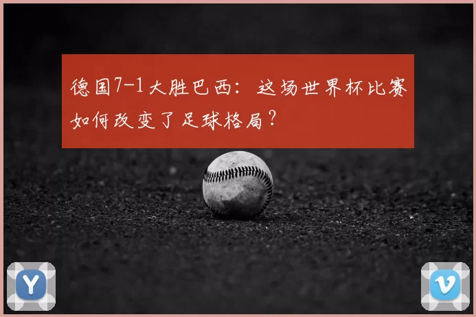 德国7-1大胜巴西:这场世界杯比赛如何改变了足球格局?