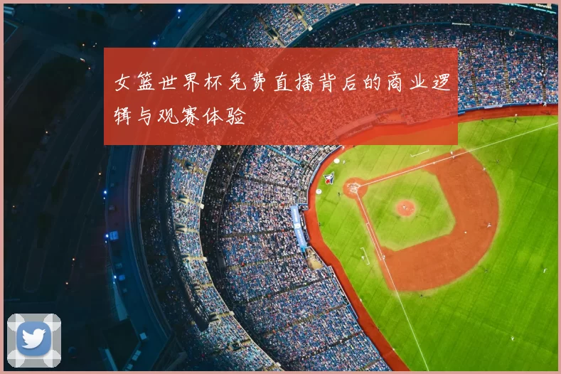 女篮世界杯免费直播背后的商业逻辑与观赛体验