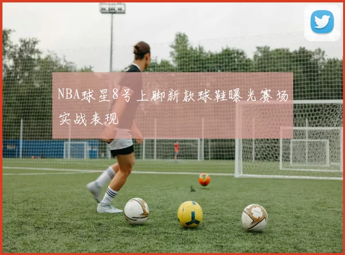 NBA球星8号上脚新款球鞋曝光赛场实战表现