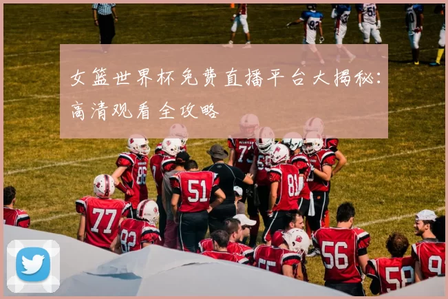 女篮世界杯免费直播平台大揭秘:高清观看全攻略