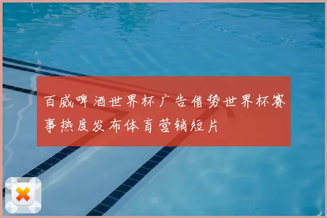 百威啤酒世界杯广告借势世界杯赛事热度发布体育营销短片