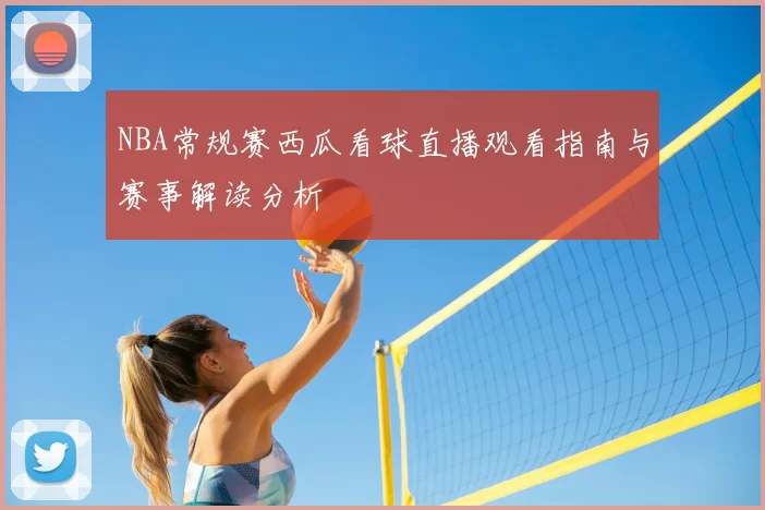 NBA常规赛西瓜看球直播观看指南与赛事解读分析