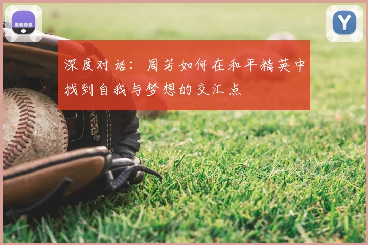深度对话：周芳如何在和平精英中找到自我与梦想的交汇点