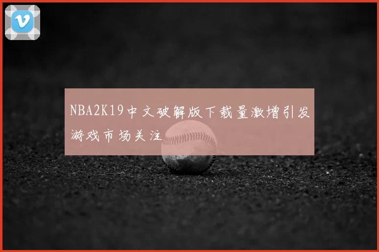 NBA2K19中文破解版下载量激增引发游戏市场关注