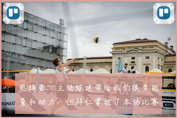 恩梅查:主场球迷带给我们很多能量和动力,但拜仁掌控了本场比赛